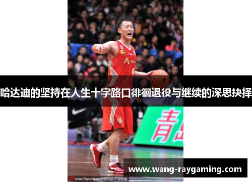 哈达迪的坚持在人生十字路口徘徊退役与继续的深思抉择 哈达迪的坚持在人生十字路口徘徊退役与继续的深思抉择