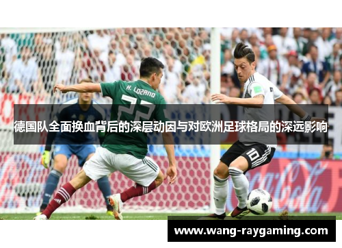 德国队全面换血背后的深层动因与对欧洲足球格局的深远影响 德国队全面换血背后的深层动因与对欧洲足球格局的深远影响