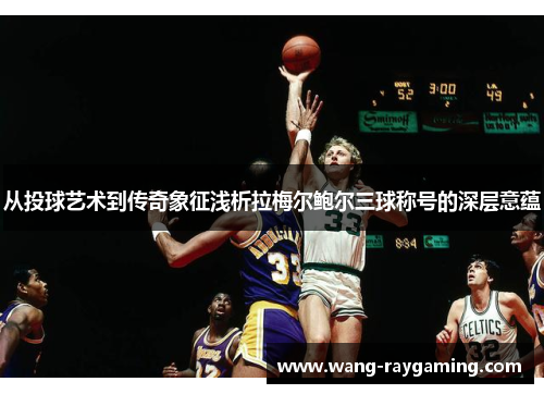 从投球艺术到传奇象征浅析拉梅尔鲍尔三球称号的深层意蕴