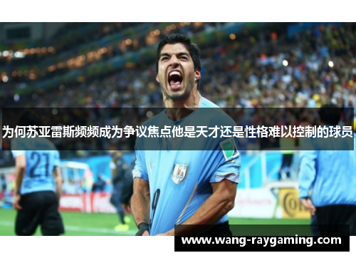 为何苏亚雷斯频频成为争议焦点他是天才还是性格难以控制的球员