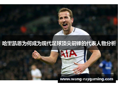 哈里凯恩为何成为现代足球顶尖前锋的代表人物分析
