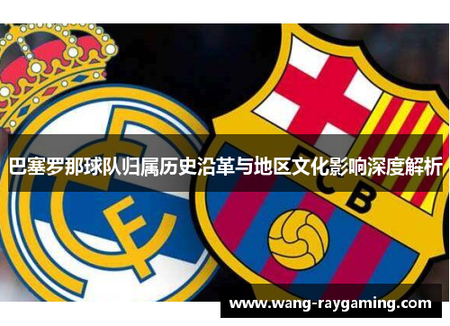 巴塞罗那球队归属历史沿革与地区文化影响深度解析
