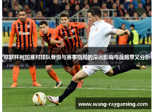 欧联杯附加赛对球队晋级与赛事格局的深远影响与战略意义分析