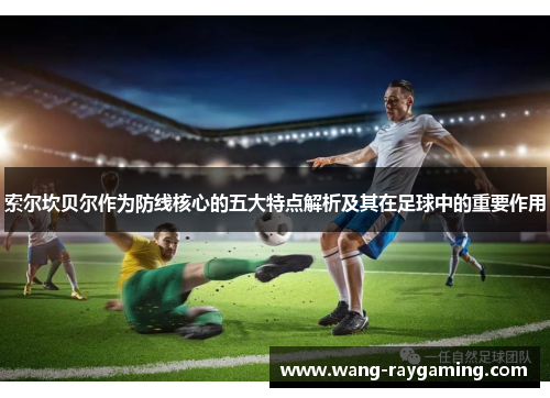 索尔坎贝尔作为防线核心的五大特点解析及其在足球中的重要作用