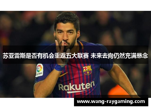 苏亚雷斯是否有机会重返五大联赛 未来去向仍然充满悬念