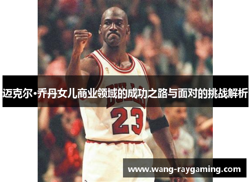 迈克尔·乔丹女儿商业领域的成功之路与面对的挑战解析 迈克尔·乔丹女儿商业领域的成功之路与面对的挑战解析