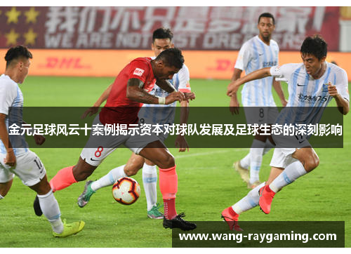 金元足球风云十案例揭示资本对球队发展及足球生态的深刻影响