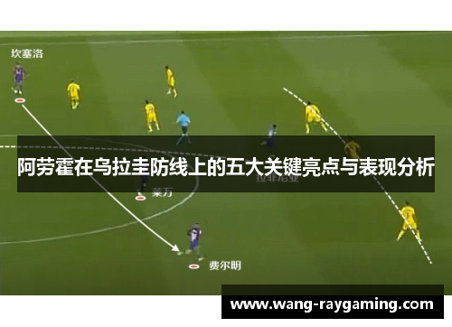 阿劳霍在乌拉圭防线上的五大关键亮点与表现分析