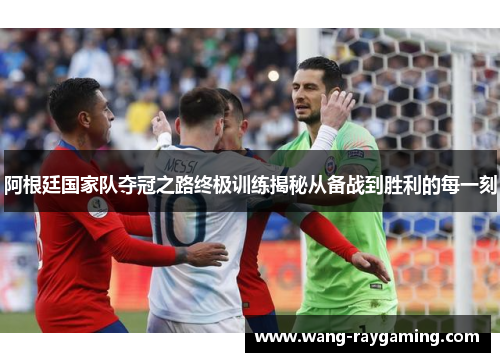 阿根廷国家队夺冠之路终极训练揭秘从备战到胜利的每一刻
