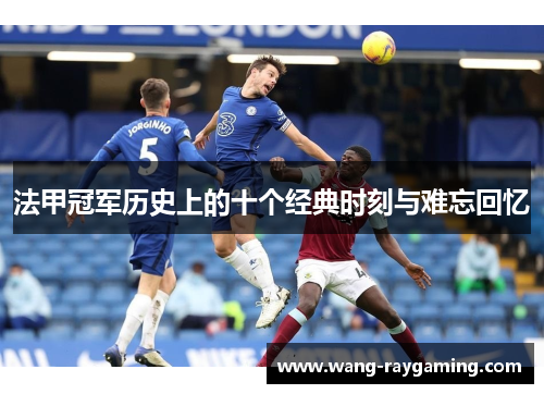 法甲冠军历史上的十个经典时刻与难忘回忆 法甲冠军历史上的十个经典时刻与难忘回忆