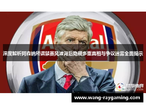 深度解析阿森纳所谓禁赛风波背后隐藏多重真相与争议迷雾全面揭示 深度解析阿森纳所谓禁赛风波背后隐藏多重真相与争议迷雾全面揭示