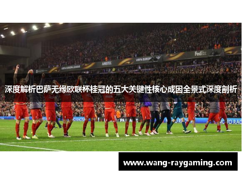 深度解析巴萨无缘欧联杯桂冠的五大关键性核心成因全景式深度剖析 深度解析巴萨无缘欧联杯桂冠的五大关键性核心成因全景式深度剖析
