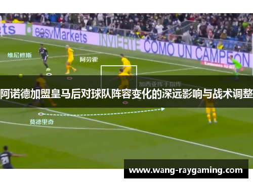 阿诺德加盟皇马后对球队阵容变化的深远影响与战术调整 阿诺德加盟皇马后对球队阵容变化的深远影响与战术调整