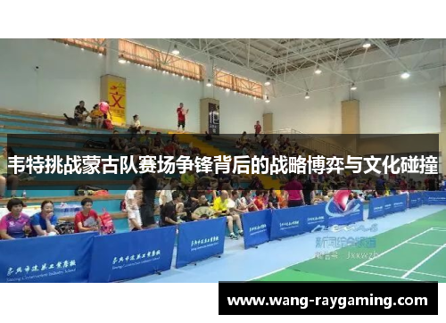 韦特挑战蒙古队赛场争锋背后的战略博弈与文化碰撞 韦特挑战蒙古队赛场争锋背后的战略博弈与文化碰撞