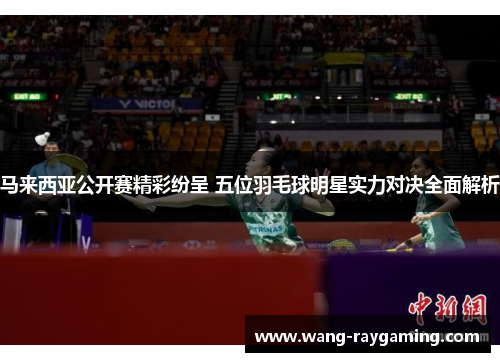 马来西亚公开赛精彩纷呈 五位羽毛球明星实力对决全面解析