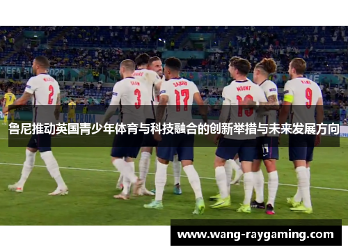 鲁尼推动英国青少年体育与科技融合的创新举措与未来发展方向