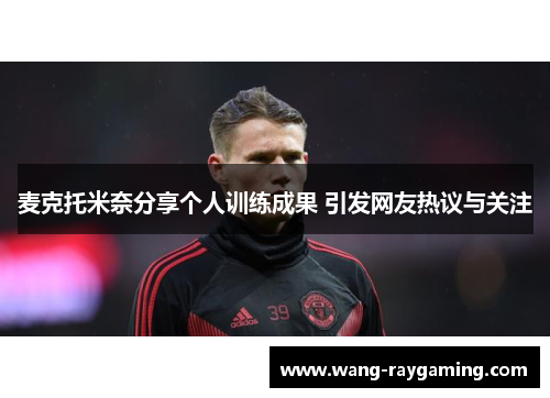 麦克托米奈分享个人训练成果 引发网友热议与关注