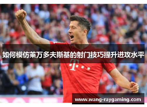 如何模仿莱万多夫斯基的射门技巧提升进攻水平 如何模仿莱万多夫斯基的射门技巧提升进攻水平