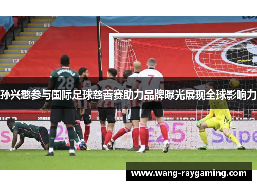 孙兴慜参与国际足球慈善赛助力品牌曝光展现全球影响力